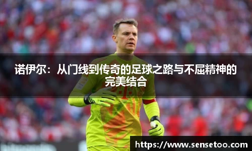 诺伊尔:从门线到传奇的足球之路与不屈精神的完美结合