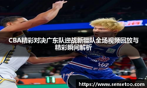 CBA精彩对决广东队迎战新疆队全场视频回放与精彩瞬间解析